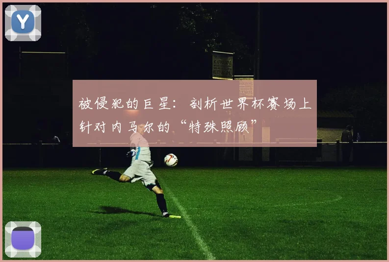 被侵犯的巨星：剖析世界杯赛场上针对内马尔的“特殊照顾”
