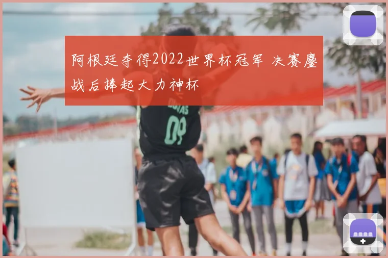 阿根廷夺得2022世界杯冠军 决赛鏖战后捧起大力神杯