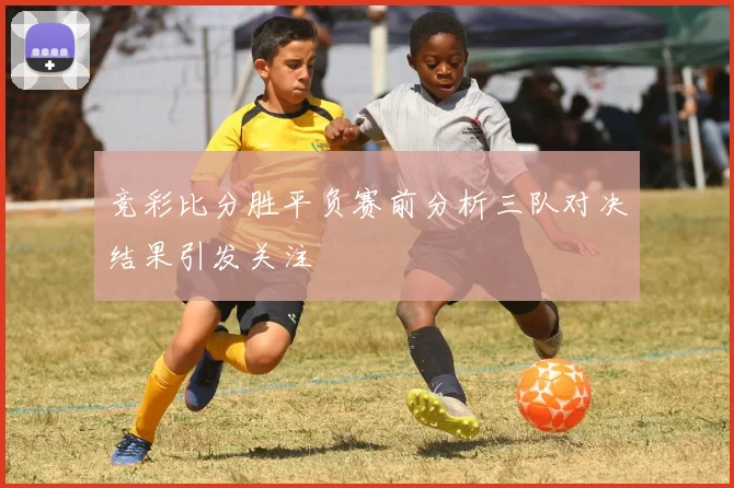竞彩比分胜平负赛前分析三队对决结果引发关注