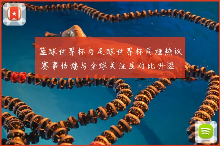 篮球世界杯与足球世界杯同框热议 赛事传播与全球关注度对比升温