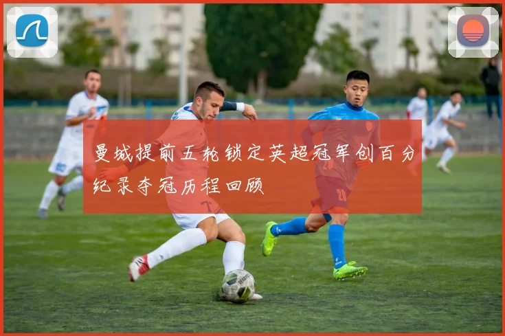 曼城提前五轮锁定英超冠军创百分纪录夺冠历程回顾