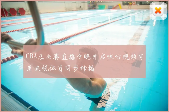 CBA总决赛直播今晚开启咪咕视频可看央视体育同步转播