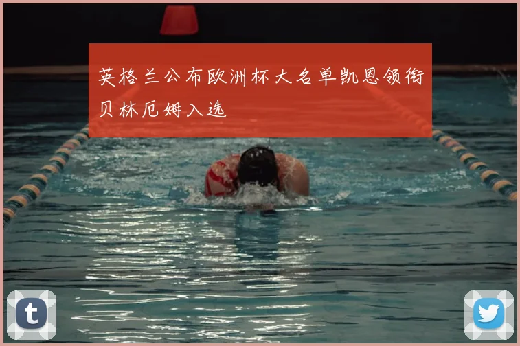 英格兰公布欧洲杯大名单凯恩领衔贝林厄姆入选