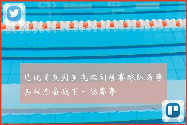 巴比奇瓦列里亮相训练赛球队考察其状态备战下一场赛事