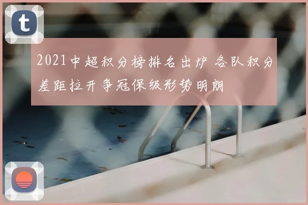 2021中超积分榜排名出炉 各队积分差距拉开争冠保级形势明朗