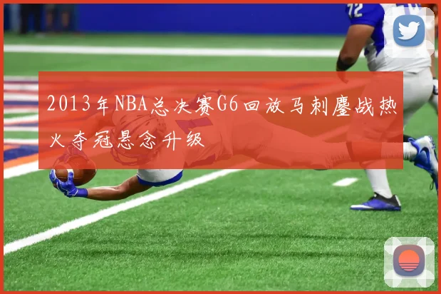 2013年NBA总决赛G6回放马刺鏖战热火夺冠悬念升级