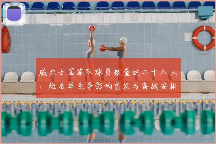 威尔士国家队球员数量达二十八人，短名单竞争影响首发与备战安排