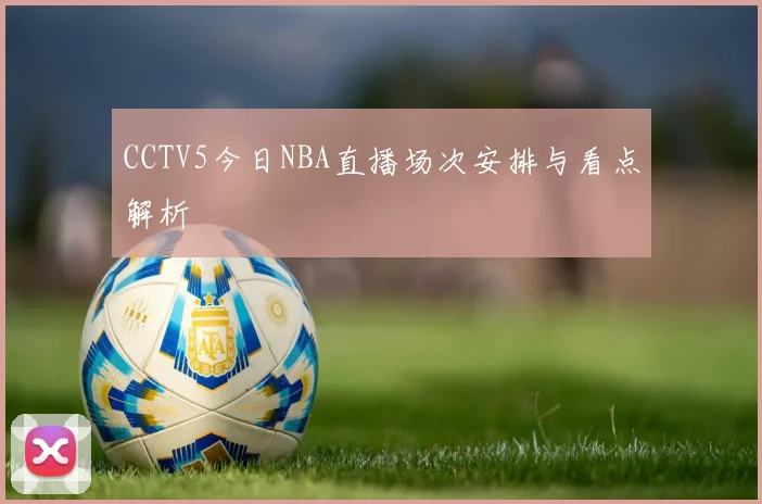 CCTV5今日NBA直播场次安排与看点解析