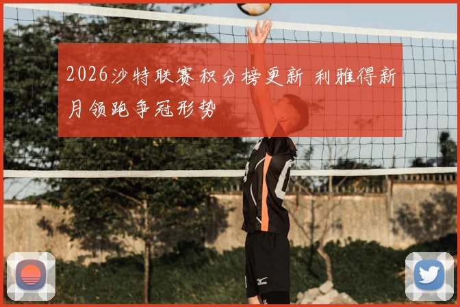 2026沙特联赛积分榜更新 利雅得新月领跑争冠形势