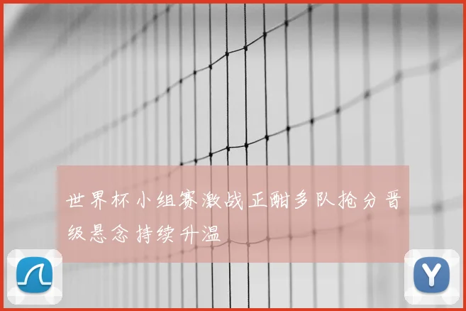 世界杯小组赛激战正酣多队抢分晋级悬念持续升温