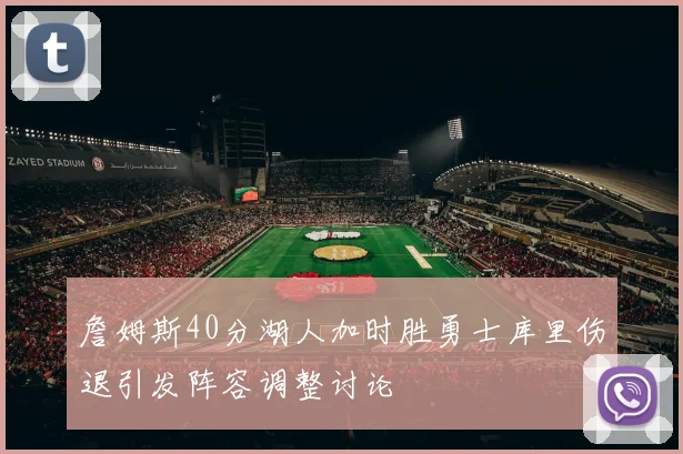 詹姆斯40分湖人加时胜勇士库里伤退引发阵容调整讨论