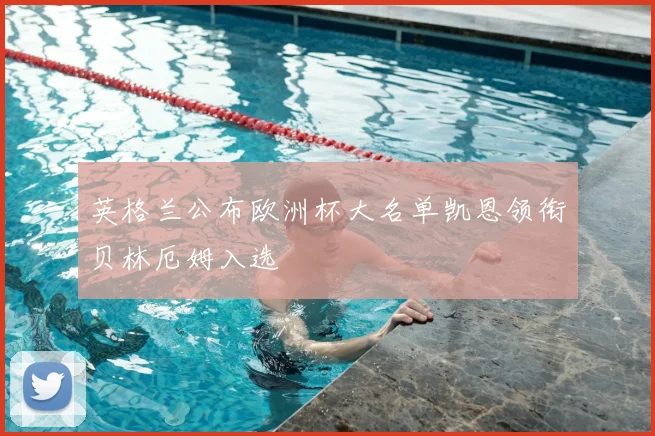 英格兰公布欧洲杯大名单凯恩领衔贝林厄姆入选