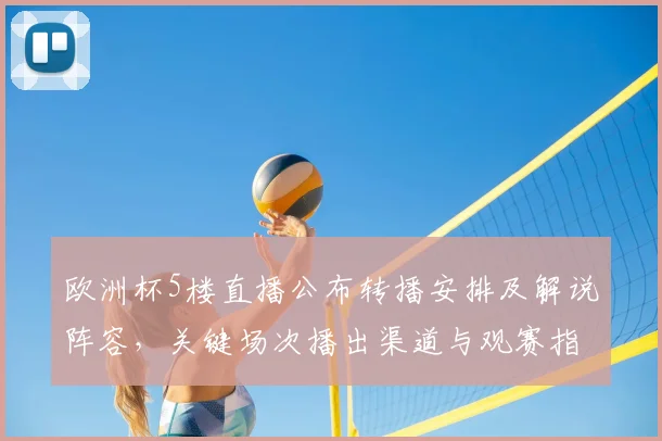 欧洲杯5楼直播公布转播安排及解说阵容,关键场次播出渠道与观赛指南