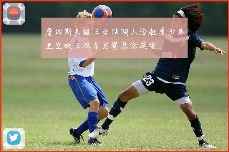 詹姆斯关键三分助湖人险胜勇士库里空砍三双季后赛悬念延续