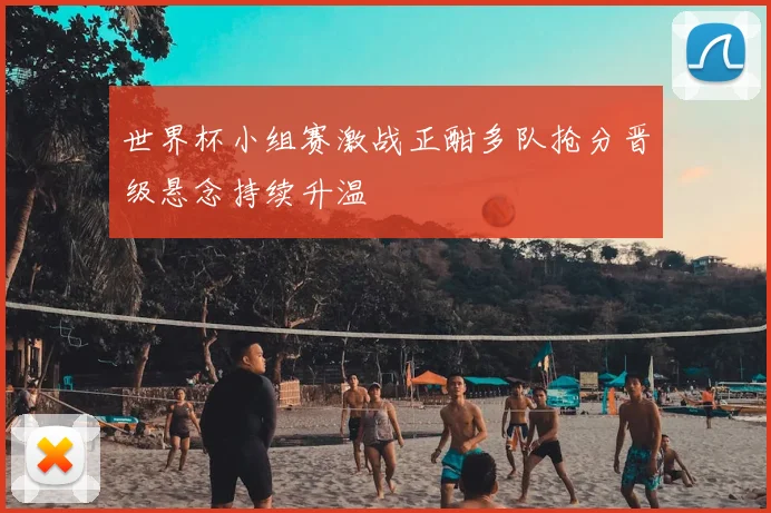 世界杯小组赛激战正酣多队抢分晋级悬念持续升温