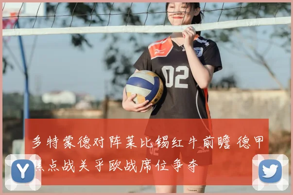 多特蒙德对阵莱比锡红牛前瞻 德甲焦点战关乎欧战席位争夺