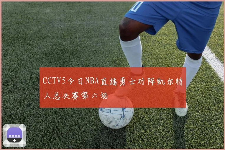 CCTV5今日NBA直播勇士对阵凯尔特人总决赛第六场