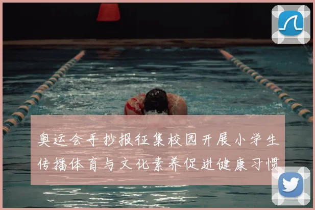 奥运会手抄报征集校园开展小学生传播体育与文化素养促进健康习惯培育