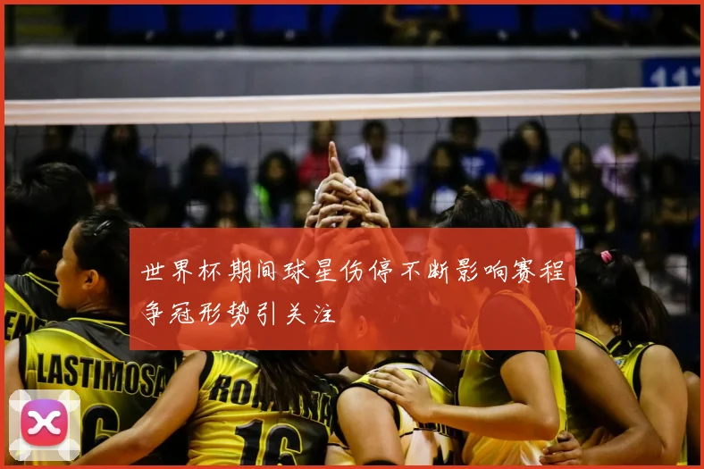 世界杯期间球星伤停不断影响赛程争冠形势引关注