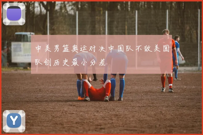 中美男篮奥运对决中国队不敌美国队创历史最小分差