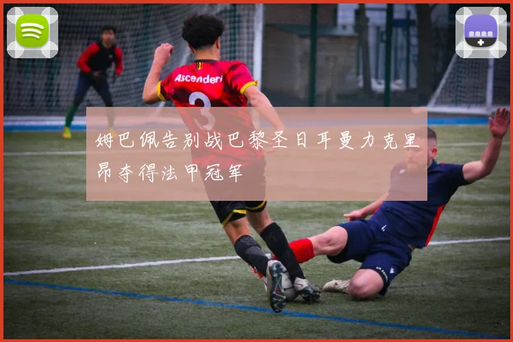 姆巴佩告别战巴黎圣日耳曼力克里昂夺得法甲冠军