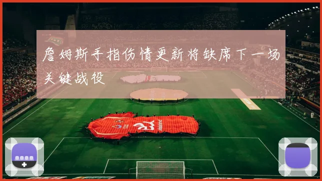 詹姆斯手指伤情更新将缺席下一场关键战役