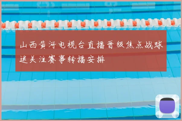 山西黄河电视台直播晋级焦点战球迷关注赛事转播安排
