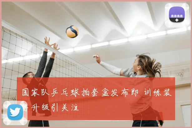 国家队乒乓球拍套盒发布即 训练装备升级引关注