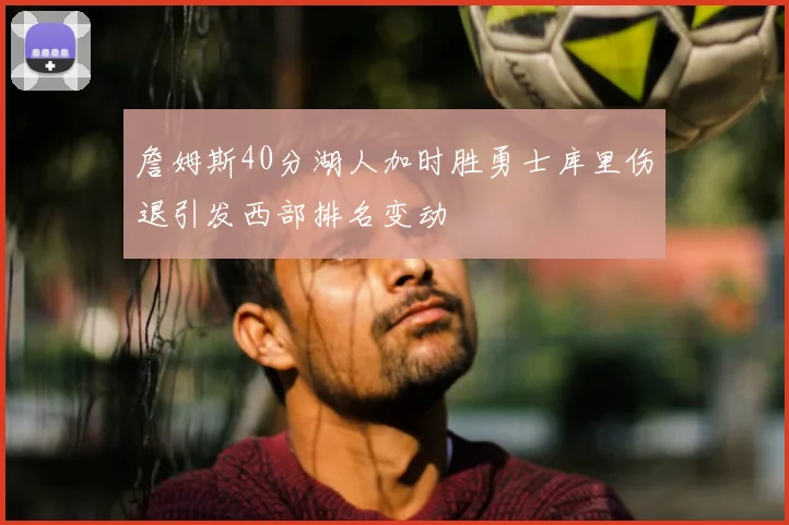 詹姆斯40分湖人加时胜勇士库里伤退引发西部排名变动