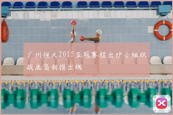 广州恒大2015亚冠赛程出炉小组双战鹿岛剑指出线
