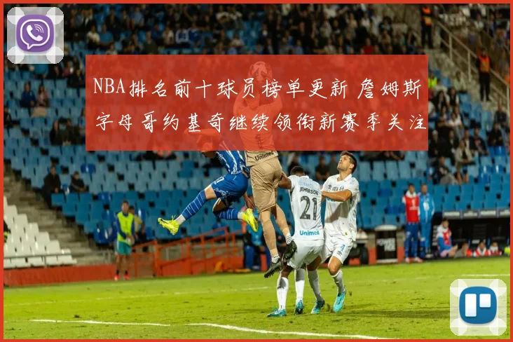 NBA排名前十球员榜单更新 詹姆斯字母哥约基奇继续领衔新赛季关注焦点