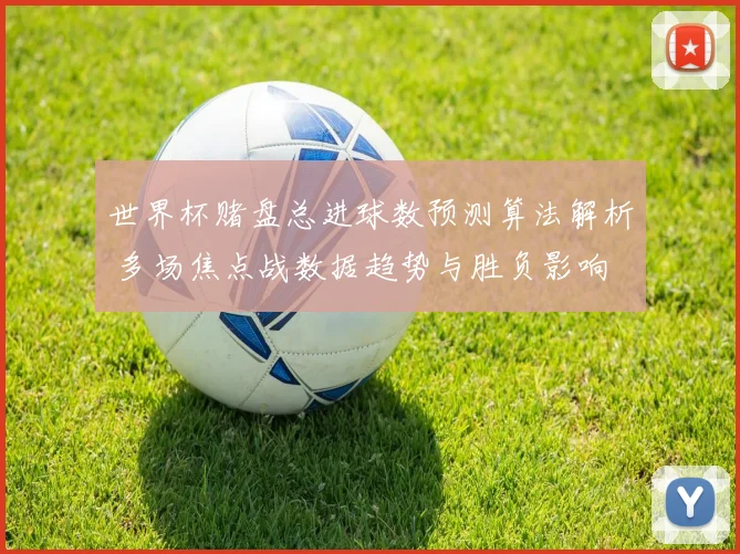 世界杯赌盘总进球数预测算法解析 多场焦点战数据趋势与胜负影响