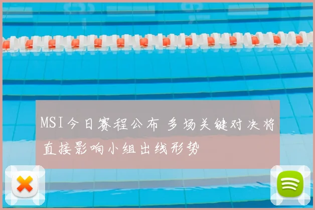 MSI今日赛程公布 多场关键对决将直接影响小组出线形势