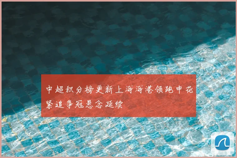 中超积分榜更新上海海港领跑申花紧追争冠悬念延续