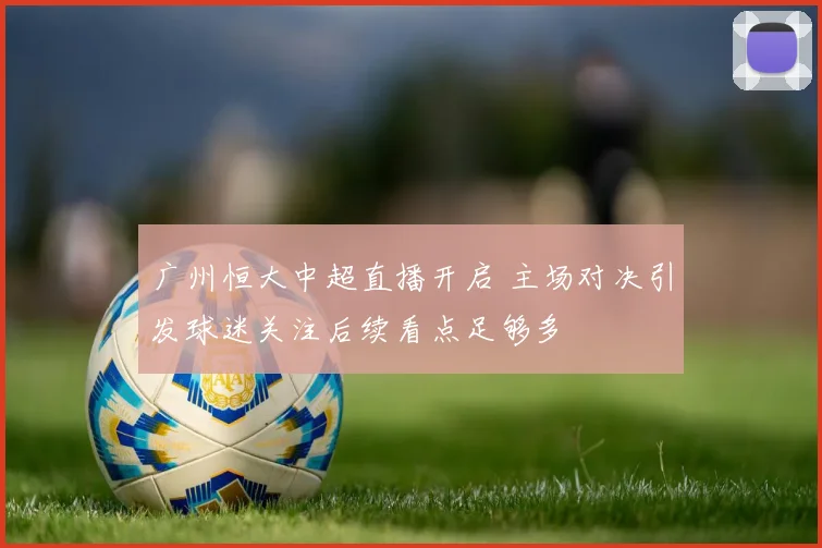 广州恒大中超直播开启 主场对决引发球迷关注后续看点足够多