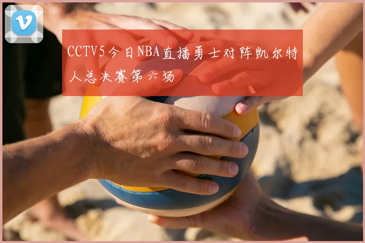 CCTV5今日NBA直播勇士对阵凯尔特人总决赛第六场
