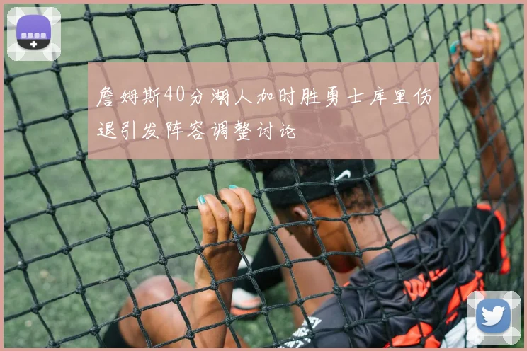 詹姆斯40分湖人加时胜勇士库里伤退引发阵容调整讨论