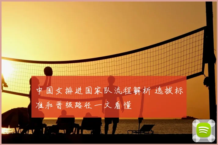 中国女排进国家队流程解析 选拔标准和晋级路径一文看懂