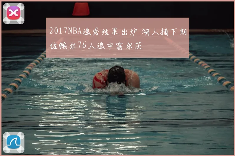 2017NBA选秀结果出炉 湖人摘下朗佐鲍尔76人选中富尔茨