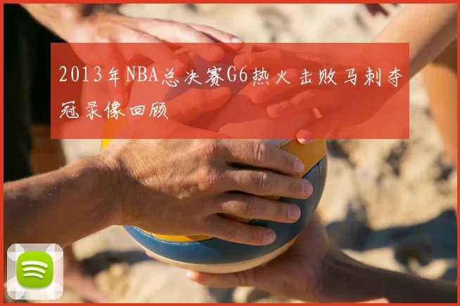 2013年NBA总决赛G6热火击败马刺夺冠录像回顾