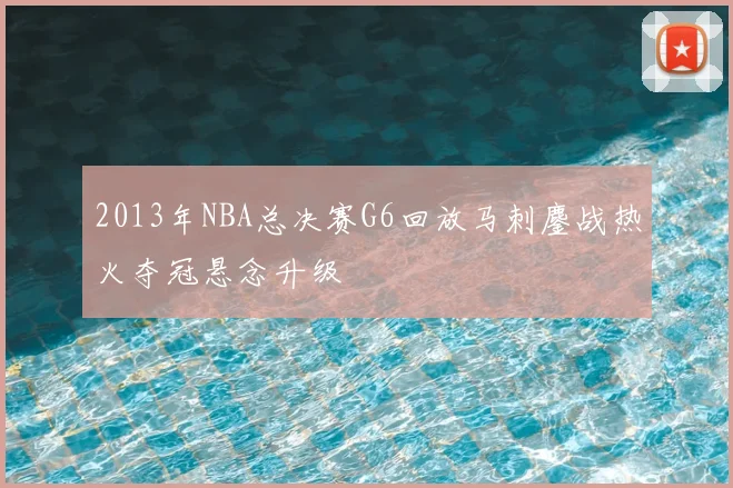 2013年NBA总决赛G6回放马刺鏖战热火夺冠悬念升级