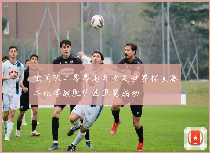 德国队二零零七年女足世界杯决赛二比零战胜巴西卫冕成功