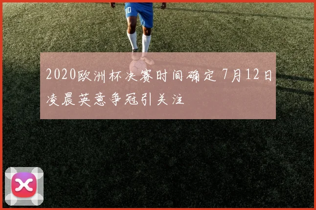 2020欧洲杯决赛时间确定 7月12日凌晨英意争冠引关注