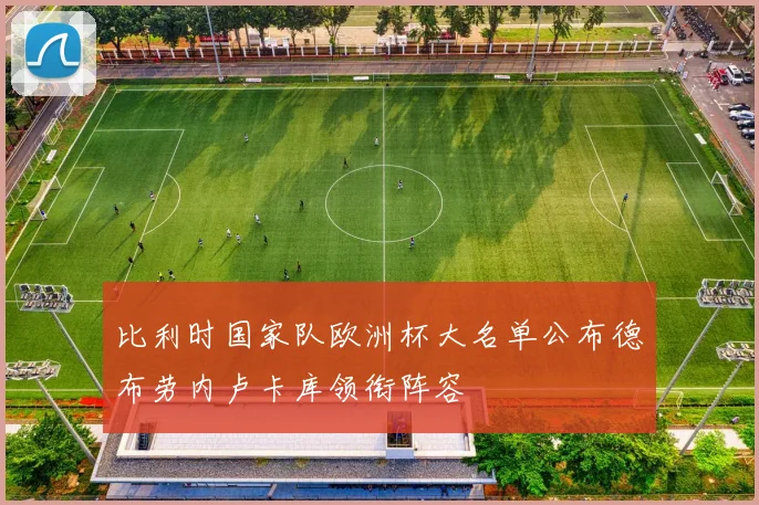 比利时国家队欧洲杯大名单公布德布劳内卢卡库领衔阵容