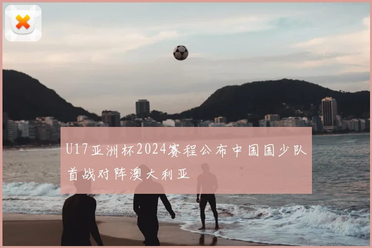 U17亚洲杯2024赛程公布中国国少队首战对阵澳大利亚