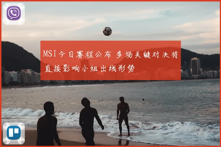 MSI今日赛程公布 多场关键对决将直接影响小组出线形势