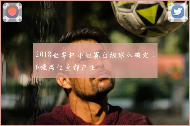 2018世界杯小组赛出线球队确定 16强席位全部产生