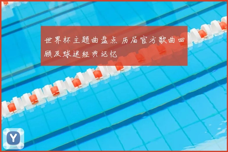 世界杯主题曲盘点 历届官方歌曲回顾及球迷经典记忆