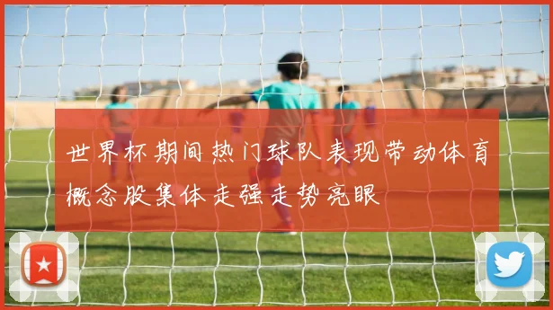 世界杯期间热门球队表现带动体育概念股集体走强走势亮眼