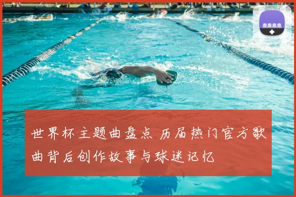 世界杯主题曲盘点 历届热门官方歌曲背后创作故事与球迷记忆